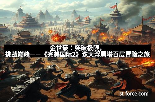 金世豪：突破极限，挑战巅峰——《完美国际2》诛天浮屠塔百层冒险之旅