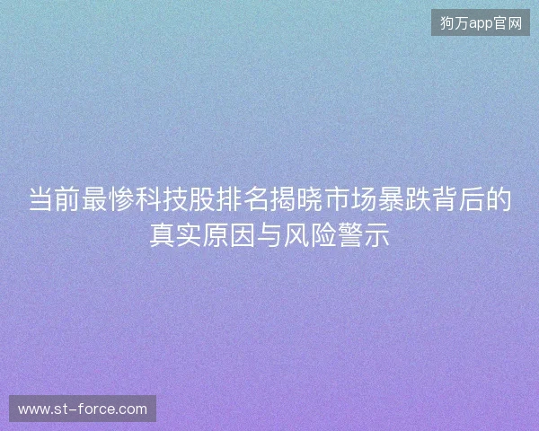 当前最惨科技股排名揭晓市场暴跌背后的真实原因与风险警示 当前最惨科技股排名揭晓市场暴跌背后的真实原因与风险警示