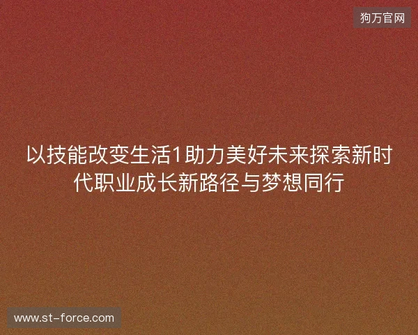 以技能改变生活1助力美好未来探索新时代职业成长新路径与梦想同行 以技能改变生活1助力美好未来探索新时代职业成长新路径与梦想同行