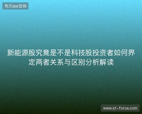 新能源股究竟是不是科技股投资者如何界定两者关系与区别分析解读