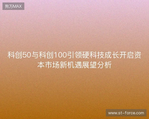 科创50与科创100引领硬科技成长开启资本市场新机遇展望分析 科创50与科创100引领硬科技成长开启资本市场新机遇展望分析