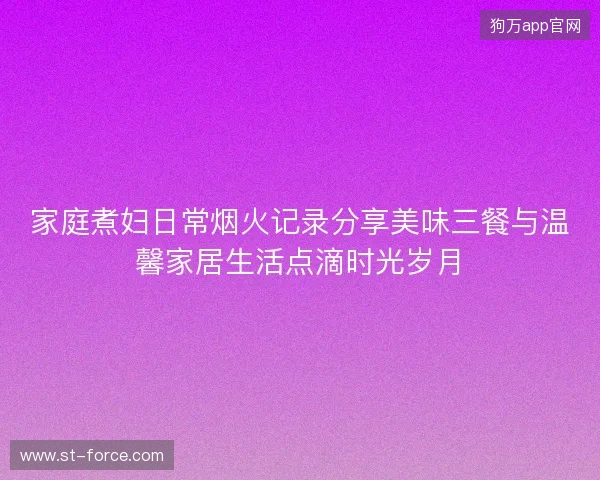 家庭煮妇日常烟火记录分享美味三餐与温馨家居生活点滴时光岁月