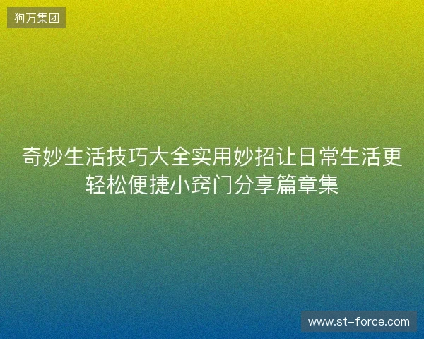 奇妙生活技巧大全实用妙招让日常生活更轻松便捷小窍门分享篇章集 奇妙生活技巧大全实用妙招让日常生活更轻松便捷小窍门分享篇章集